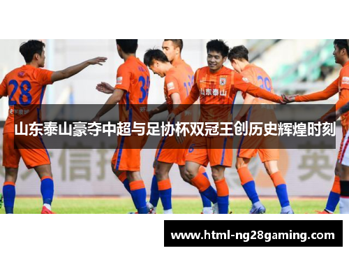 山东泰山豪夺中超与足协杯双冠王创历史辉煌时刻 山东泰山豪夺中超与足协杯双冠王创历史辉煌时刻