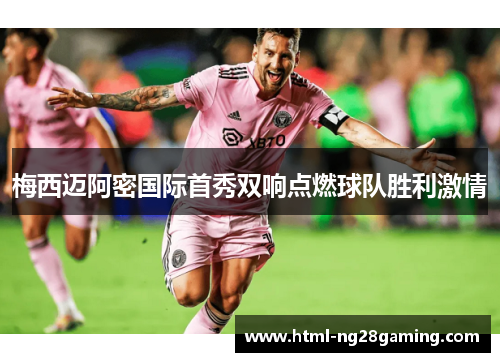 梅西迈阿密国际首秀双响点燃球队胜利激情 梅西迈阿密国际首秀双响点燃球队胜利激情