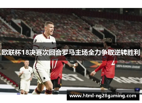 欧联杯18决赛次回合罗马主场全力争取逆转胜利 欧联杯18决赛次回合罗马主场全力争取逆转胜利