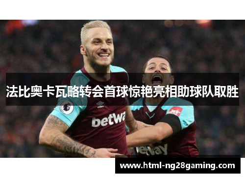 法比奥卡瓦略转会首球惊艳亮相助球队取胜 法比奥卡瓦略转会首球惊艳亮相助球队取胜