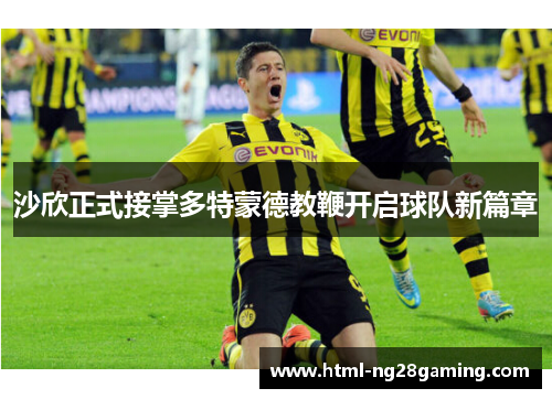 沙欣正式接掌多特蒙德教鞭开启球队新篇章 沙欣正式接掌多特蒙德教鞭开启球队新篇章
