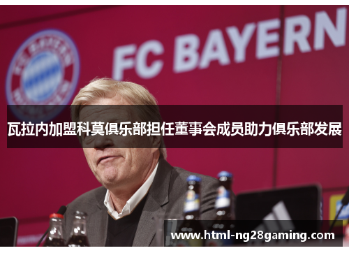 瓦拉内加盟科莫俱乐部担任董事会成员助力俱乐部发展 瓦拉内加盟科莫俱乐部担任董事会成员助力俱乐部发展