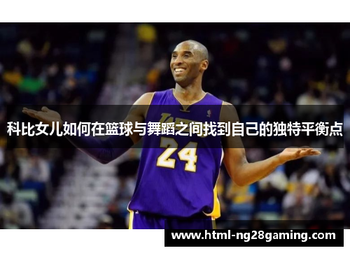 科比女儿如何在篮球与舞蹈之间找到自己的独特平衡点 科比女儿如何在篮球与舞蹈之间找到自己的独特平衡点