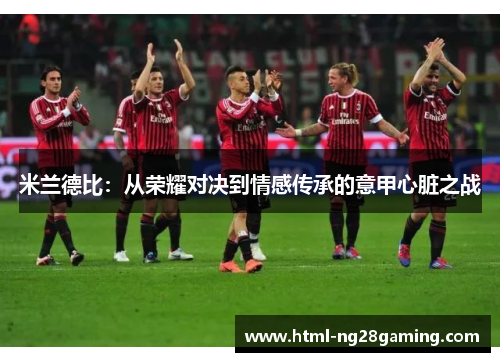 米兰德比:从荣耀对决到情感传承的意甲心脏之战 米兰德比:从荣耀对决到情感传承的意甲心脏之战