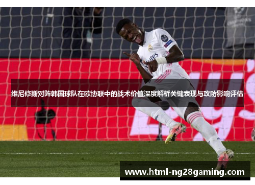 维尼修斯对阵韩国球队在欧协联中的战术价值深度解析关键表现与攻防影响评估 维尼修斯对阵韩国球队在欧协联中的战术价值深度解析关键表现与攻防影响评估