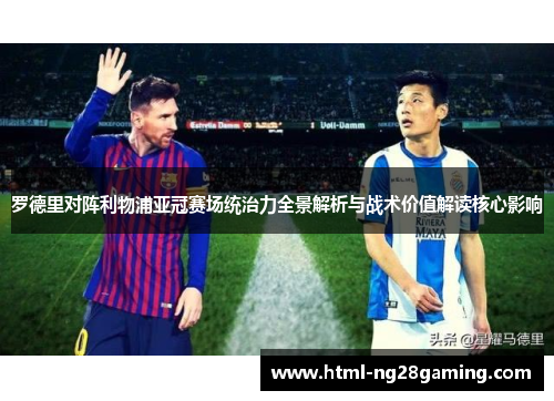 罗德里对阵利物浦亚冠赛场统治力全景解析与战术价值解读核心影响