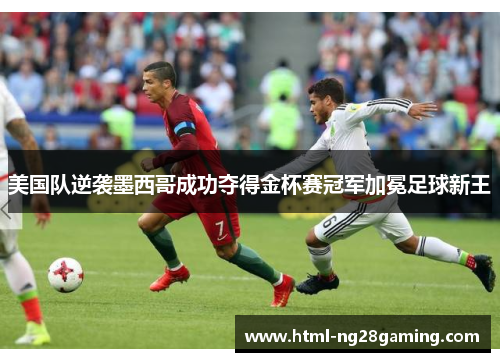 美国队逆袭墨西哥成功夺得金杯赛冠军加冕足球新王 美国队逆袭墨西哥成功夺得金杯赛冠军加冕足球新王
