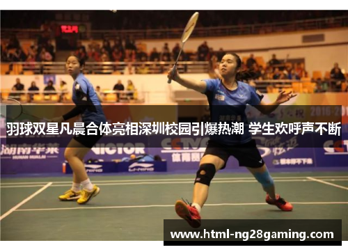 羽球双星凡晨合体亮相深圳校园引爆热潮 学生欢呼声不断 羽球双星凡晨合体亮相深圳校园引爆热潮 学生欢呼声不断