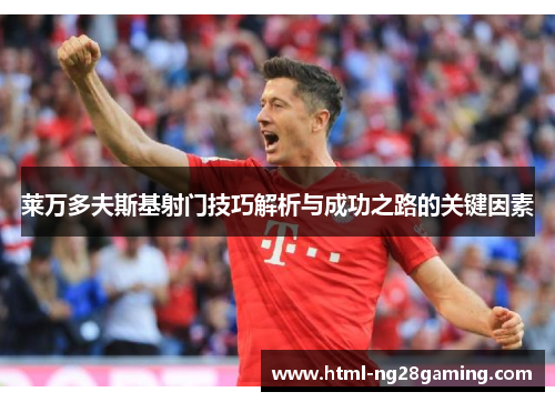 莱万多夫斯基射门技巧解析与成功之路的关键因素