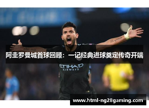 阿圭罗曼城首球回顾：一记经典进球奠定传奇开端