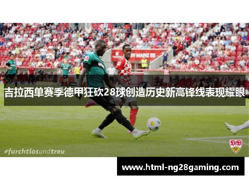 吉拉西单赛季德甲狂砍28球创造历史新高锋线表现耀眼 吉拉西单赛季德甲狂砍28球创造历史新高锋线表现耀眼