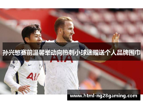 孙兴慜赛前温馨举动向热刺小球迷赠送个人品牌围巾
