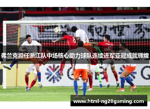 弗兰克担任浙江队中场核心助力球队连续进军亚冠成就辉煌