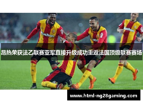 昂热荣获法乙联赛亚军直接升级成功重返法国顶级联赛赛场 昂热荣获法乙联赛亚军直接升级成功重返法国顶级联赛赛场