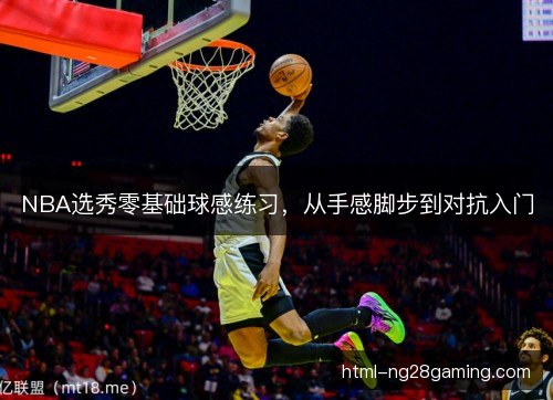 NBA选秀零基础球感练习,从手感脚步到对抗入门 NBA选秀零基础球感练习,从手感脚步到对抗入门