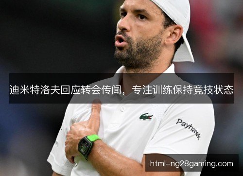 迪米特洛夫回应转会传闻，专注训练保持竞技状态