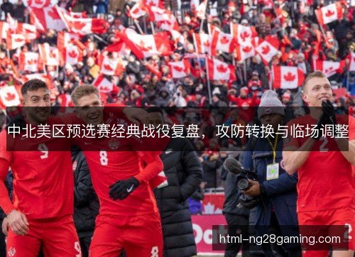 中北美区预选赛经典战役复盘，攻防转换与临场调整